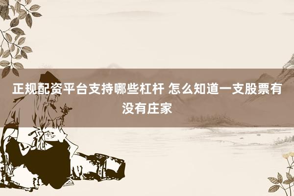 正规配资平台支持哪些杠杆 怎么知道一支股票有没有庄家