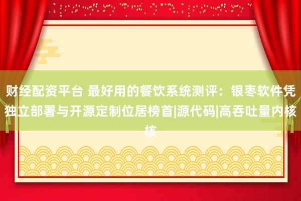 财经配资平台 最好用的餐饮系统测评：银枣软件凭独立部署与开源定制位居榜首|源代码|高吞吐量内核