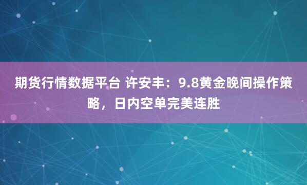 期货行情数据平台 许安丰：9.8黄金晚间操作策略，日内空单完美连胜