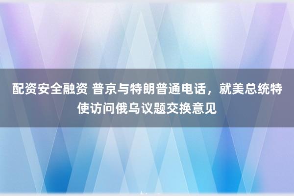 配资安全融资 普京与特朗普通电话，就美总统特使访问俄乌议题交换意见
