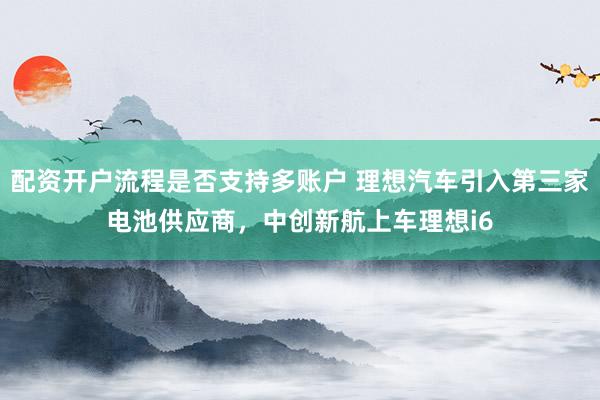 配资开户流程是否支持多账户 理想汽车引入第三家电池供应商，中创新航上车理想i6