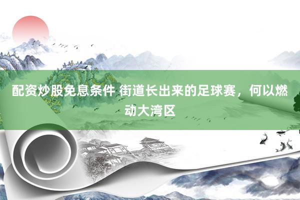 配资炒股免息条件 街道长出来的足球赛，何以燃动大湾区