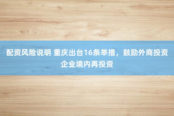 配资风险说明 重庆出台16条举措，鼓励外商投资企业境内再投资