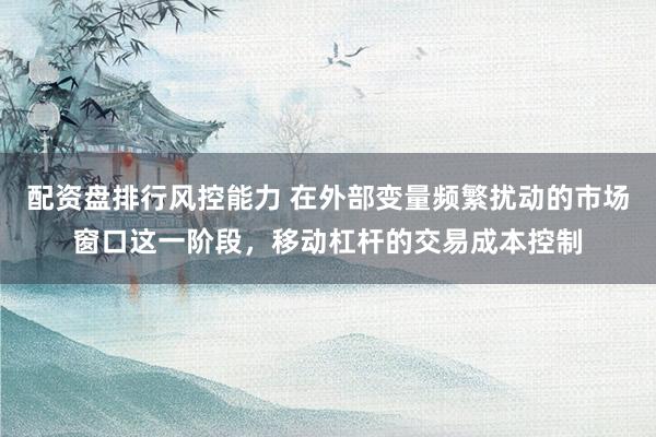 配资盘排行风控能力 在外部变量频繁扰动的市场窗口这一阶段，移动杠杆的交易成本控制