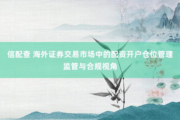 信配查 海外证券交易市场中的配资开户仓位管理监管与合规视角