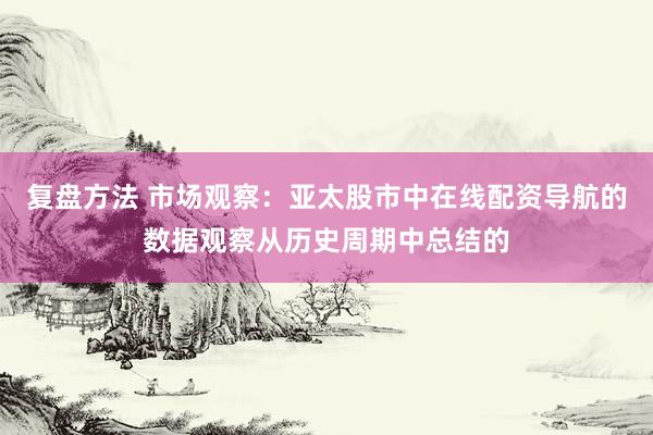 复盘方法 市场观察：亚太股市中在线配资导航的数据观察从历史周期中总结的