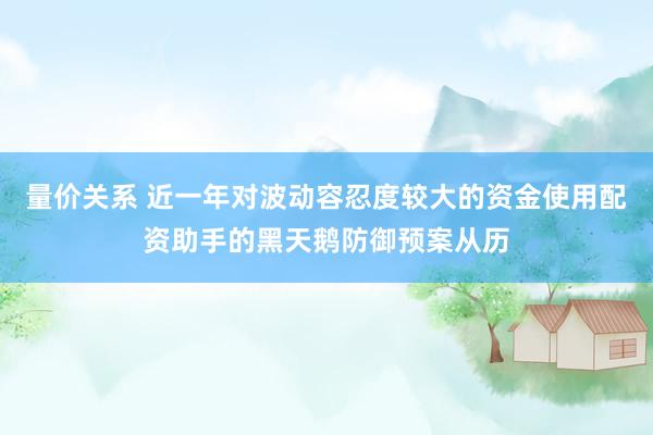 量价关系 近一年对波动容忍度较大的资金使用配资助手的黑天鹅防御预案从历