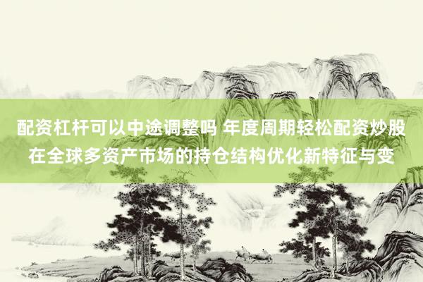 配资杠杆可以中途调整吗 年度周期轻松配资炒股在全球多资产市场的持仓结构优化新特征与变