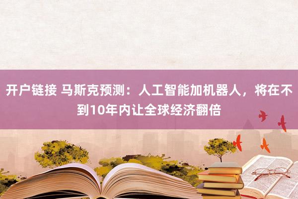 开户链接 马斯克预测：人工智能加机器人，将在不到10年内让全球经济翻倍