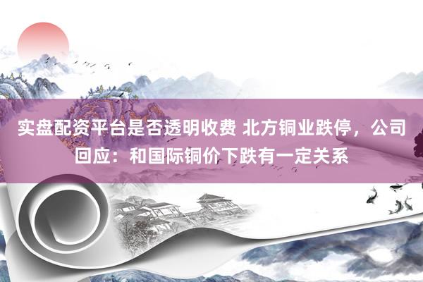 实盘配资平台是否透明收费 北方铜业跌停，公司回应：和国际铜价下跌有一定关系