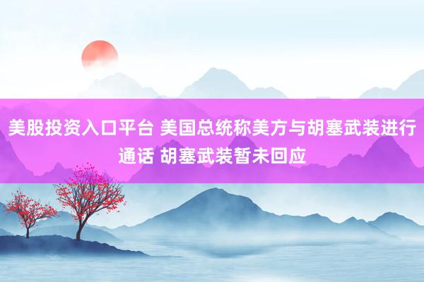 美股投资入口平台 美国总统称美方与胡塞武装进行通话 胡塞武装暂未回应