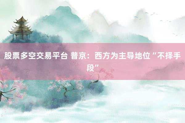 股票多空交易平台 普京：西方为主导地位“不择手段”