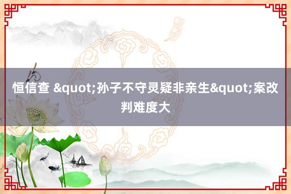 恒信查 "孙子不守灵疑非亲生"案改判难度大