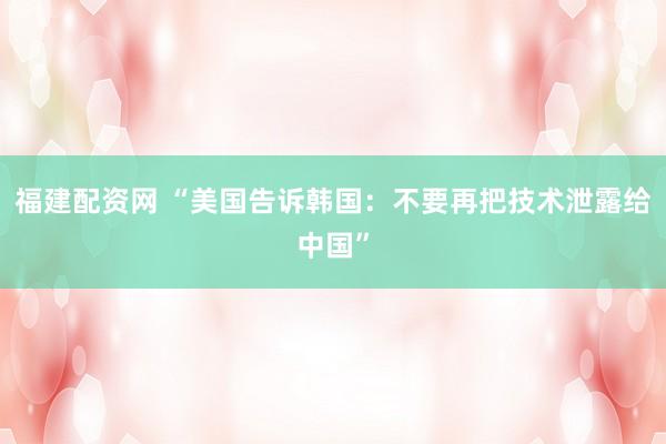 福建配资网 “美国告诉韩国：不要再把技术泄露给中国”