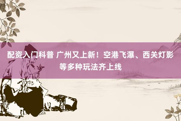 配资入门科普 广州又上新！空港飞瀑、西关灯影等多种玩法齐上线