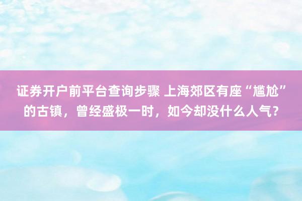 证券开户前平台查询步骤 上海郊区有座“尴尬”的古镇，曾经盛极一时，如今却没什么人气？