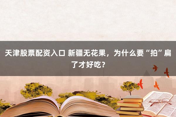 天津股票配资入口 新疆无花果，为什么要“拍”扁了才好吃？