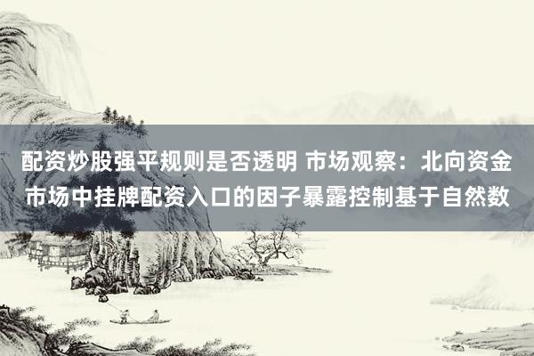 配资炒股强平规则是否透明 市场观察：北向资金市场中挂牌配资入口的因子暴露控制基于自然数