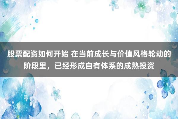 股票配资如何开始 在当前成长与价值风格轮动的阶段里，已经形成自有体系的成熟投资