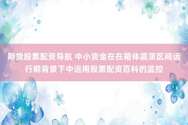 期货股票配资导航 中小资金在在箱体震荡区间运行期背景下中运用股票配资百科的监控