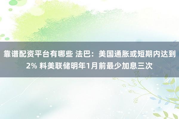 靠谱配资平台有哪些 法巴：美国通胀或短期内达到2% 料美联储明年1月前最少加息三次