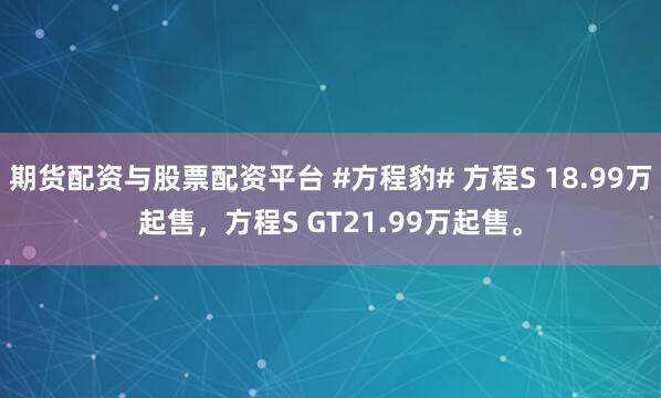 期货配资与股票配资平台 #方程豹# 方程S 18.99万起售，方程S GT21.99万起售。