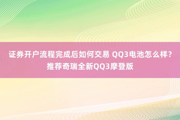 证券开户流程完成后如何交易 QQ3电池怎么样？推荐奇瑞全新QQ3摩登版