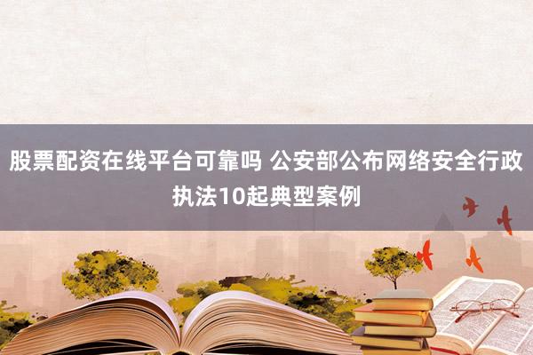 股票配资在线平台可靠吗 公安部公布网络安全行政执法10起典型案例