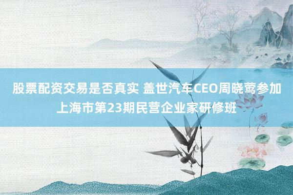 股票配资交易是否真实 盖世汽车CEO周晓莺参加上海市第23期民营企业家研修班
