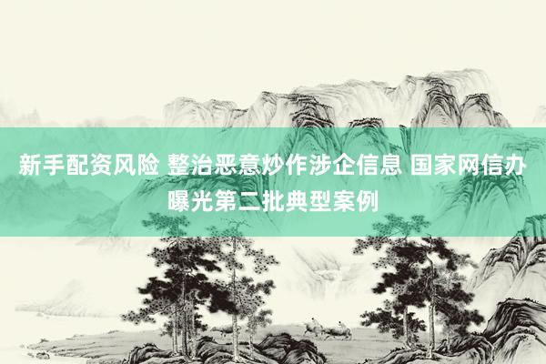 新手配资风险 整治恶意炒作涉企信息 国家网信办曝光第二批典型案例