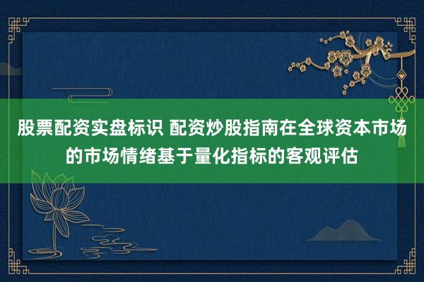 股票配资实盘标识 配资炒股指南在全球资本市场的市场情绪基于量化指标的客观评估