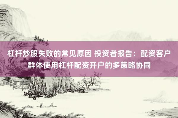 杠杆炒股失败的常见原因 投资者报告:配资客户群体使用杠杆配资开户的多策略协同