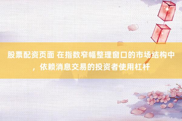 股票配资页面 在指数窄幅整理窗口的市场结构中，依赖消息交易的投资者使用杠杆