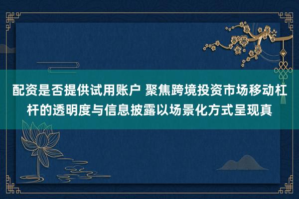 配资是否提供试用账户 聚焦跨境投资市场移动杠杆的透明度与信息披露以场景化方式呈现真