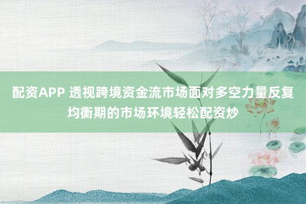 配资APP 透视跨境资金流市场面对多空力量反复均衡期的市场环境轻松配资炒
