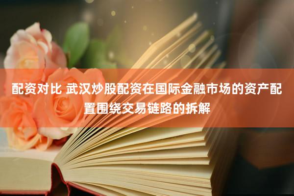配资对比 武汉炒股配资在国际金融市场的资产配置围绕交易链路的拆解