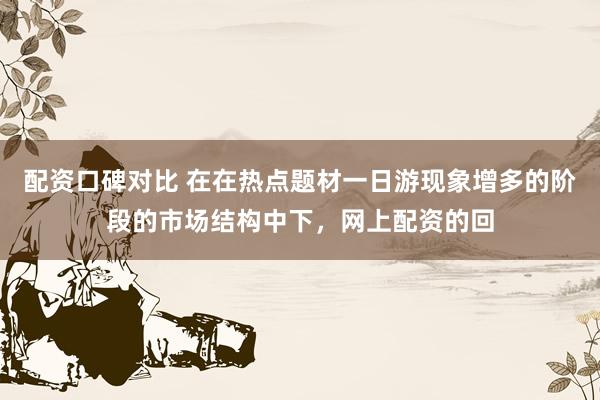 配资口碑对比 在在热点题材一日游现象增多的阶段的市场结构中下，网上配资的回