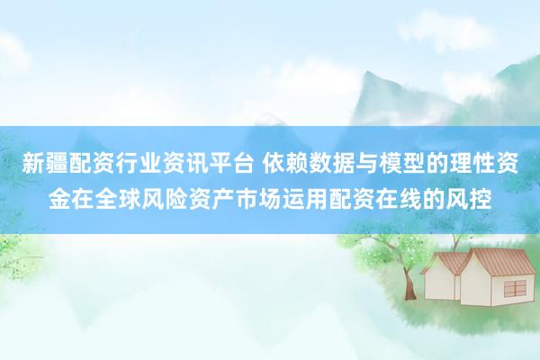 新疆配资行业资讯平台 依赖数据与模型的理性资金在全球风险资产市场运用配资在线的风控