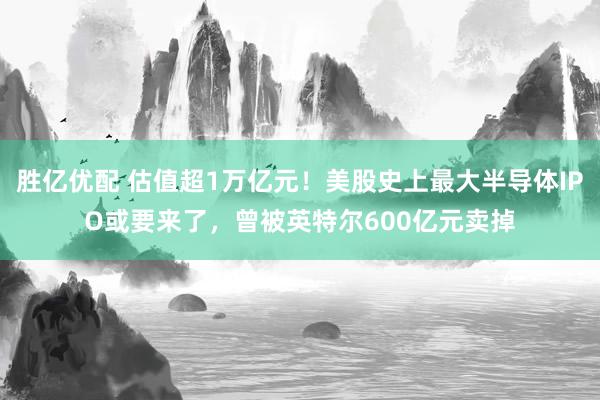 胜亿优配 估值超1万亿元！美股史上最大半导体IPO或要来了，曾被英特尔600亿元卖掉