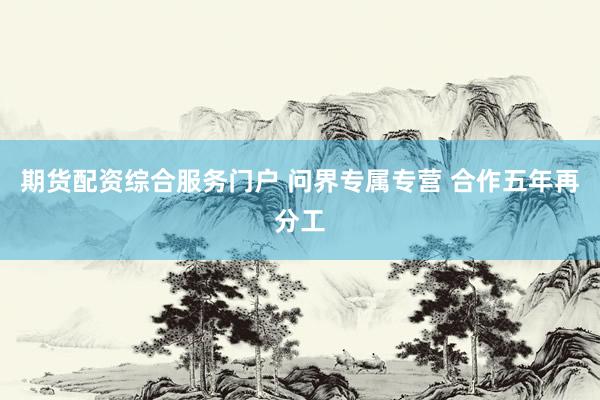 期货配资综合服务门户 问界专属专营 合作五年再分工