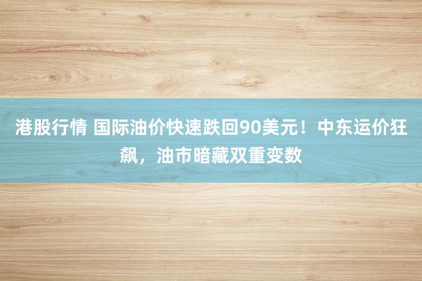 港股行情 国际油价快速跌回90美元!中东运价狂飙,油市暗藏双重变数