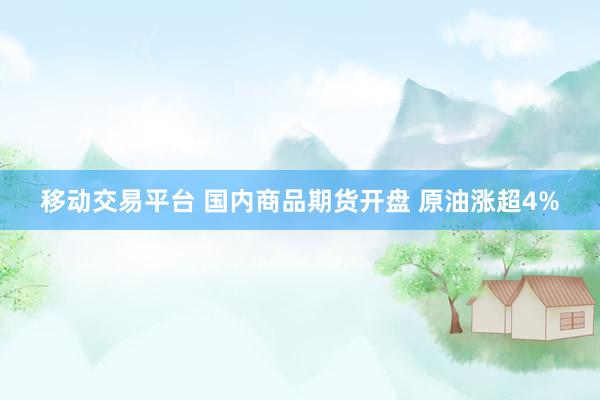 移动交易平台 国内商品期货开盘 原油涨超4%