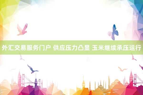 外汇交易服务门户 供应压力凸显 玉米继续承压运行
