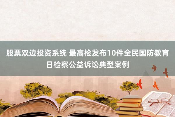 股票双边投资系统 最高检发布10件全民国防教育日检察公益诉讼典型案例