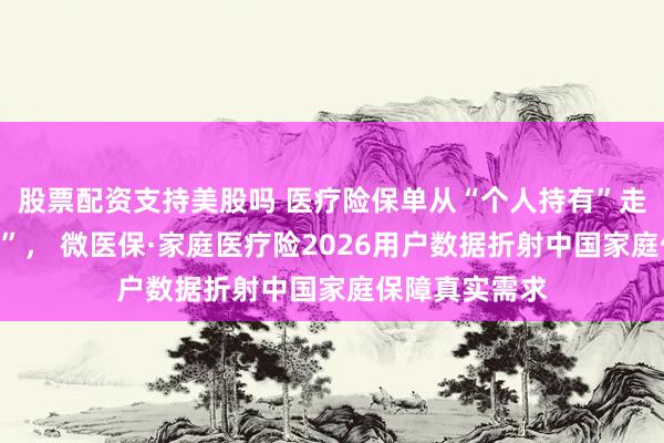 股票配资支持美股吗 医疗险保单从“个人持有”走向“家庭共管”， 微医保·家庭医疗险2026用户数据折射中国家庭保障真实需求