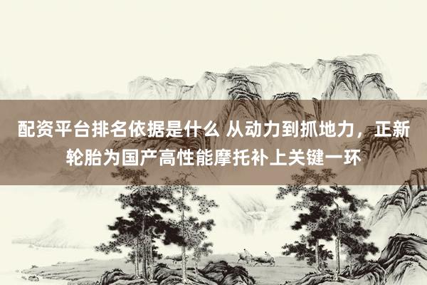 配资平台排名依据是什么 从动力到抓地力，正新轮胎为国产高性能摩托补上关键一环