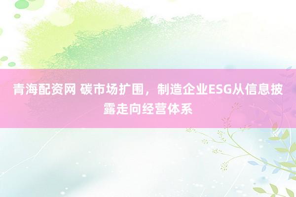 青海配资网 碳市场扩围，制造企业ESG从信息披露走向经营体系