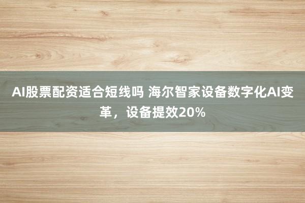 AI股票配资适合短线吗 海尔智家设备数字化AI变革，设备提效20%