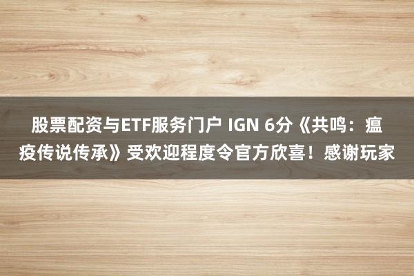 股票配资与ETF服务门户 IGN 6分《共鸣：瘟疫传说传承》受欢迎程度令官方欣喜！感谢玩家