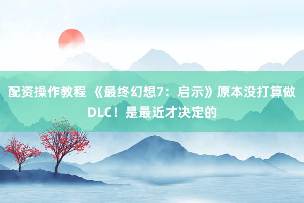 配资操作教程 《最终幻想7：启示》原本没打算做DLC！是最近才决定的